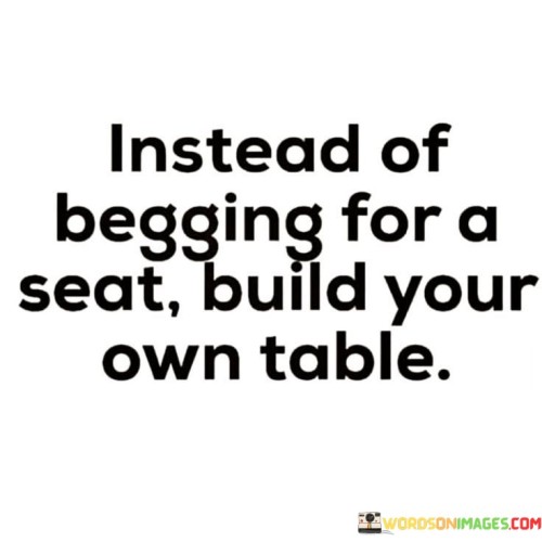 Instead Of Begging For A Seat Build Your Own Table Quotes