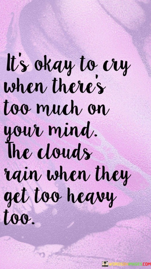 The quote acknowledges the release of emotions. "Cry when there's too much on your mind" signifies emotional relief. "Clouds rain when they get too heavy too" draws a parallel with nature. The quote emphasizes the natural need to let out feelings when overwhelmed.

The quote underscores the emotional parallels in nature. It reflects the idea that emotions, like rain, are a natural response to burdens. "Clouds rain" portrays a metaphor for emotional release, highlighting the similarity between human experiences and natural phenomena.

In essence, the quote speaks to the importance of emotional release. It emphasizes the significance of allowing oneself to express feelings when they become overwhelming. The quote captures the essence of accepting one's emotions and finding a parallel in the natural world to validate the need for emotional expression.