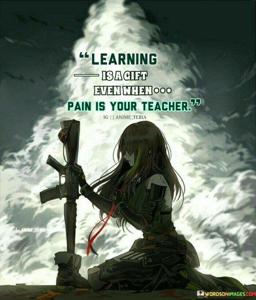 Learning-Is-A-Gift-Even-When-Pain-Is-Your-Teacher-Quotes.jpeg