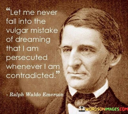 This quote urges against falling into the common error of believing persecution whenever faced with contradiction. "Let me never fall into the vulgar mistake" emphasizes the desire to avoid this misguided assumption.

"Of dreaming that I am persecuted whenever I am contradicted" warns against the tendency to interpret disagreements as personal attacks, which can lead to unnecessary conflicts and misunderstandings.

The quote encourages maintaining a rational perspective and not automatically assuming that opposing viewpoints are intended to persecute or harm. It reminds us to approach disagreements with an open mind and constructive dialogue, fostering better understanding and healthier relationships. By avoiding this misconception, we can engage in more productive discussions and avoid unnecessary confrontations, leading to a more harmonious and inclusive social environment.