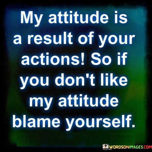 My-Attitude-Is-A-Result-Of-Your-Actions-So-You-Dont-Like-My-Attitude-Quotes.jpeg