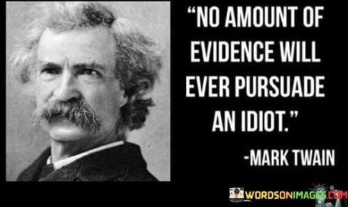 This quote humorously points out that some individuals are so closed-minded or stubborn that no amount of evidence or reasoning will change their views. "No amount of evidence will ever persuade an idiot" humorously suggests that people with strong, irrational beliefs may remain resistant to logical arguments and evidence.

The quote serves as a reminder that it can be futile to try convincing certain individuals who are unwilling to consider alternative viewpoints or be open to new information.

It highlights the importance of engaging in constructive conversations with receptive and open-minded individuals, rather than wasting energy on those who are unyielding in their perspectives.