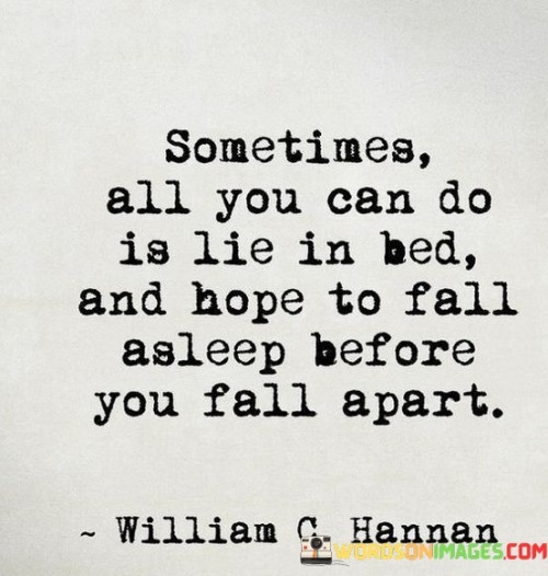 This quote poignantly captures the vulnerability and emotional struggle that can come during difficult times. It suggests that there are moments when the weight of emotions feels overwhelming, and the only solace is found in lying in bed, hoping that sleep comes before emotional breakdown.

The quote highlights the emotional refuge that sleep can provide, even temporarily. It implies that during moments of distress, finding solace in slumber can offer a brief respite from the pain.

In essence, the quote speaks to the challenges of managing emotions and finding ways to cope during difficult periods. It reflects the desire for temporary relief from overwhelming feelings and the hope that sleep might provide a reprieve. It underscores the importance of self-care and seeking healthy ways to navigate through emotional turmoil.