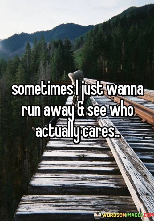 Occasionally, the thought of escape becomes enticing, a desire to venture into the unknown and discover what lies beyond. The phrase reflects a yearning for a break from routine, a chance to explore uncharted territories, both externally and internally.

The notion of running away suggests a temporary departure from the familiar, a respite from responsibilities and expectations. It's not so much about evading problems as it is about seeking a fresh perspective. This desire to "see who" implies curiosity about oneself – a journey of self-discovery away from the constraints of daily life.

However, this sentiment can also encompass a wish to test the bonds that tie us. It's a contemplation of who truly cares, who would follow or encourage this impulsive urge, and who would let us go. It's an expression of vulnerability, wondering who would understand our need for escape and support our quest for self-renewal.

In the end, while the idea of running away may be tempting, it's often the internal journey that matters most. It's a call to introspection, to pause and reflect on what we seek and what we value. The phrase captures a complex blend of yearning, curiosity, and the human desire for both adventure and connection.