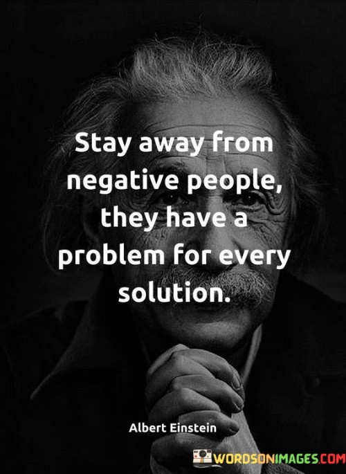 This quote advises us to distance ourselves from negative individuals who tend to focus on problems rather than seeking solutions. "Stay away from negative people" encourages us to be mindful of the company we keep and the impact it can have on our well-being. Negative people can drain our energy, affect our mood, and hinder personal growth.

"They have a problem for every solution" highlights the pessimistic nature of such individuals, who often dwell on obstacles rather than trying to find ways to overcome them. Their constant negativity can stifle creativity and hinder progress.

In conclusion, the quote emphasizes the importance of surrounding ourselves with positive and solution-oriented individuals. By doing so, we can foster a more supportive and uplifting environment that promotes personal growth and the pursuit of constructive solutions to challenges.
