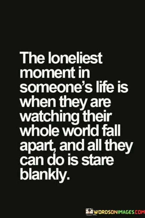 The quote captures profound despair. "Loneliest moment" reflects emotional isolation. "Watching their whole world fall apart" signifies loss. "Stare blankly" implies immobilization. The quote conveys the overwhelming helplessness and solitude experienced when facing profound turmoil.

The quote underscores the depth of emotional turmoil. It highlights the isolation that accompanies personal upheaval. "Stare blankly" symbolizes shock and emotional numbness, reflecting the inability to process overwhelming events.

In essence, the quote speaks to the profound vulnerability of facing life-altering moments. It emphasizes the isolation and emotional paralysis experienced during times of crisis. The quote captures the overwhelming weight of helplessness and emotional turmoil when witnessing one's life unravel.