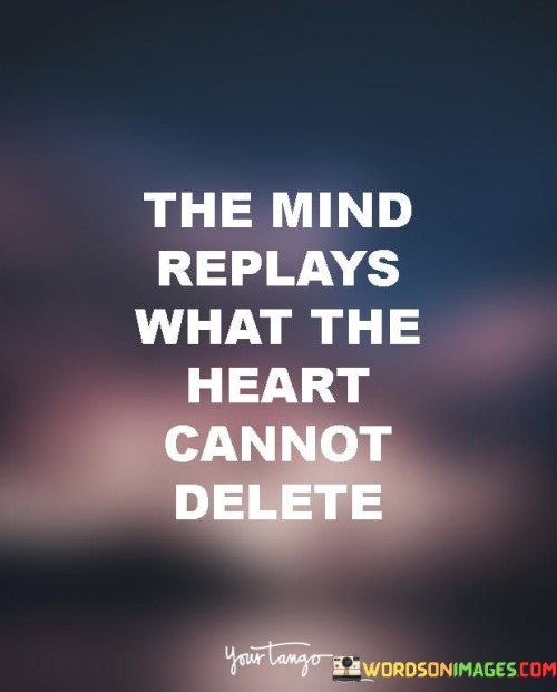 The quote delves into the persistence of memories. "Mind replays" signifies recollection. "Heart cannot delete" conveys emotional impact. The quote illustrates the enduring nature of memories that continue to resonate in the mind despite efforts to move on emotionally.

The quote underscores the emotional weight of memories. It highlights the inability to erase emotional imprints. "Heart cannot delete" emphasizes the lasting influence of past experiences, even when one wishes to move forward.

In essence, the quote speaks to the inextricable link between the mind and heart. It emphasizes the emotional resonance of memories that persist even when one wishes to let go. The quote captures the lasting impact of emotions and experiences, illustrating the intricacies of the human psyche.