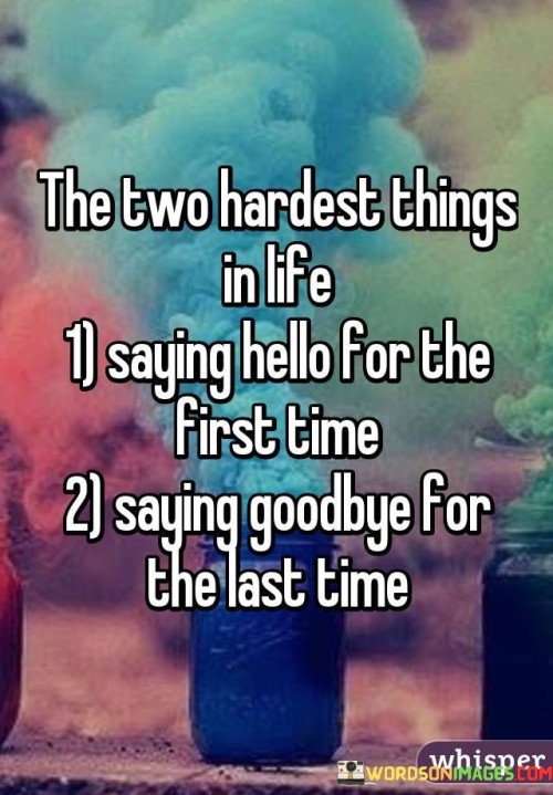 The quote encapsulates the complexities of beginnings and endings. "Saying hello for the first time" signifies the challenge of initial interactions. "Saying goodbye for the last time" conveys the emotional difficulty of final farewells. The quote highlights the emotional significance of both moments.

The quote underscores the vulnerability of human connections. It reflects the unease of introductions. "Hello for the first time" emphasizes the uncertainty and potential discomfort in meeting new people.

In essence, the quote speaks to the emotional rollercoaster of human interactions. It emphasizes the deep emotions tied to both beginnings and endings. The quote captures the paradox of vulnerability in forming connections and the pain of parting from those connections, portraying the poignant essence of human relationships.