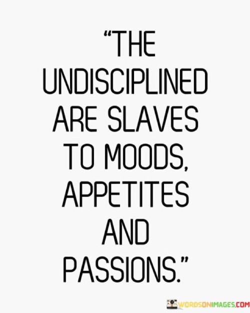 This quote suggests that individuals who lack self-discipline are controlled by their emotions, desires, and impulses. "The undisciplined" refers to those who have not cultivated the ability to control their actions and behaviors.

"Are slaves to moods, appetites, and passions" highlights that without discipline, people become enslaved to their changing emotions, physical cravings, and strong desires.

In essence, the quote serves as a reminder of the importance of self-discipline in achieving personal growth and success. It implies that without discipline, individuals are more likely to be swayed by external influences and inner impulses, making it challenging for them to stay focused and achieve their goals. On the other hand, cultivating discipline empowers people to make conscious and deliberate choices, allowing them to lead more balanced and purposeful lives. By mastering self-discipline, individuals can break free from the limitations of their moods and desires and take charge of their actions and destiny.