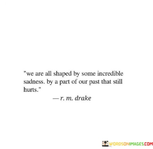 The quote acknowledges the influence of past pain on personal development. "Shaped by incredible sadness" implies lasting impact. "Part of our past that still hurts" alludes to unresolved wounds. The quote conveys the idea that past sorrow has left a lasting imprint.

The quote underscores the enduring nature of emotional scars. It reflects the lasting effect of past hurt. "Still hurts" emphasizes the ongoing emotional impact, highlighting the persistence of unresolved pain.

In essence, the quote speaks to the lingering effects of past trauma. It emphasizes that deep sadness shapes one's character and perspective. The quote captures the profound impact of emotional experiences and the role they play in shaping an individual's identity.