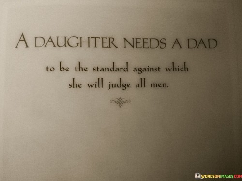A Daughter Needs A Dad To Be The Standard Against Which She Will Judge All Men Quotes