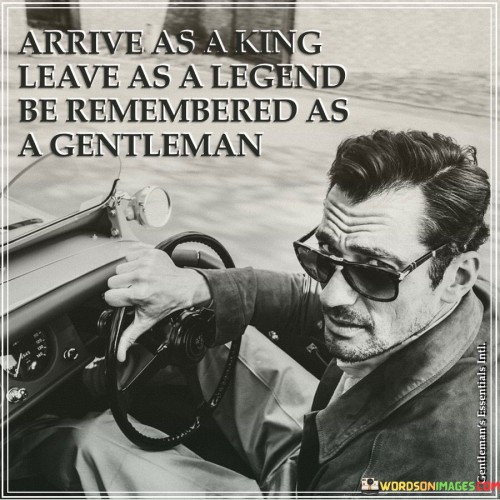 Arrive As A King Leave As A Legend Be Remembered As A Gentleman Quotes