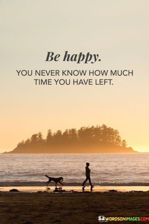 Be-Happy-You-Never-Know-How-Much-Time-You-Have-Left-Quotes.jpeg