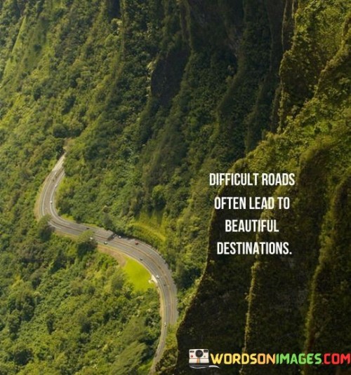 This quote conveys optimism amidst challenges. "Difficult Roads" symbolize hardships. "Lead To Beautiful Destinations" suggests positive outcomes, emphasizing growth, resilience, and personal transformation through adversity.

The quote highlights the transformative power of challenges. "Difficult Roads" represent life's trials. "Lead To Beautiful Destinations" underscores that struggle breeds strength, fostering appreciation for achievements born from perseverance.

In essence, the quote encapsulates a hopeful perspective on life's journey. It encourages embracing challenges, recognizing them as opportunities for growth that pave the way to fulfilling, rewarding outcomes—a testament to the human spirit's capacity to turn difficulties into meaningful achievements.