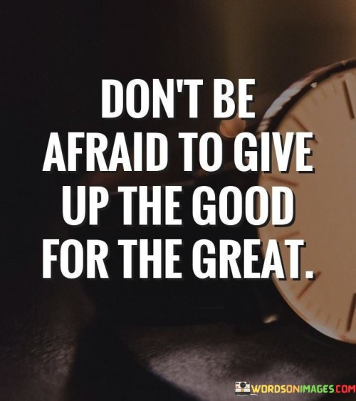 The quote offers valuable advice on pursuing excellence. "Don't be afraid to give up the good for the great" encourages individuals to let go of satisfactory situations in pursuit of more exceptional opportunities.

The quote speaks to the idea of progress and growth. It implies that settling for what is good might hinder the potential to achieve something even better.

In essence, the quote celebrates the importance of taking calculated risks and striving for excellence. It underscores the idea that embracing change and stepping out of one's comfort zone can lead to achieving higher levels of success and fulfillment. This sentiment reflects the value of continuous improvement and the courage to make choices that align with long-term goals and aspirations.