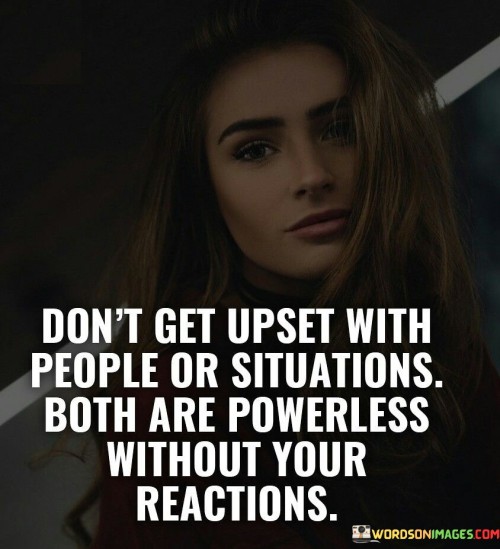 In the first paragraph, this quote advises against allowing people or situations to evoke negative emotions. It suggests that maintaining inner composure is crucial, as external factors can hold sway over one's emotional state. By advocating for emotional control, the quote emphasizes the power of one's own reactions.

The second paragraph underscores the idea that both people and circumstances can influence emotions. It implies that these external elements can exert control over individuals' feelings if reactions aren't managed. This part of the quote highlights the significance of self-awareness and self-regulation.

In the third paragraph, the quote signifies the importance of personal empowerment. It encourages individuals to choose how they respond to external stimuli, thus reclaiming control over their emotional state. This quote ultimately underscores the notion that emotional well-being is an internal responsibility, urging us to exercise mindfulness and resilience in our interactions with the world.