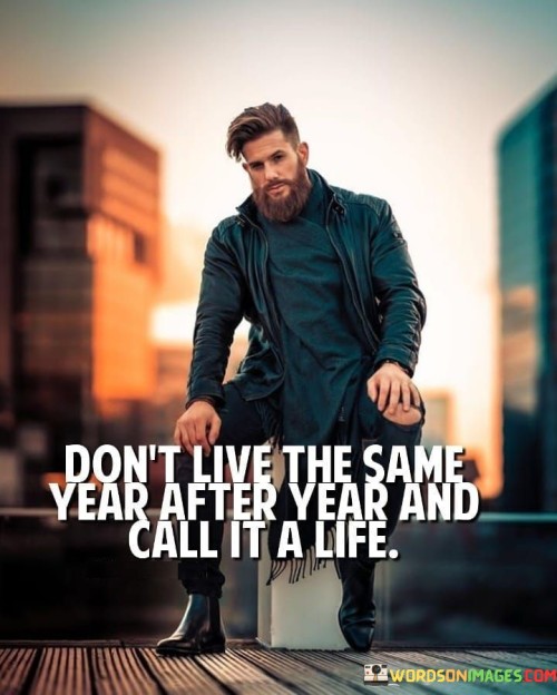 In the first paragraph, this quote prompts individuals to avoid stagnation in their lives. It suggests that repeating the same experiences and routines each year limits personal growth. By advocating for variety and progress, the quote emphasizes the importance of embracing change.

The second paragraph underscores the concept of active living. It implies that life should be characterized by continuous learning and new adventures. This part of the quote highlights the idea that a fulfilling life is one marked by diverse experiences.

In the third paragraph, the quote signifies the significance of embracing opportunities for growth and novelty. It encourages individuals to seek meaningful challenges and new horizons. This quote ultimately underscores the notion that a truly fulfilling life is one where each year brings unique experiences, contributing to personal development and a rich tapestry of memories.