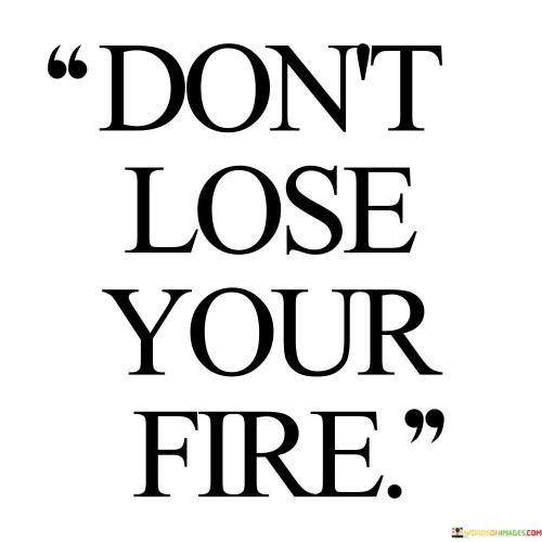 Dont-Lose-Your-Fire-Quotes.jpeg