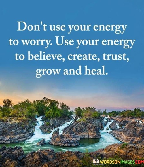 Dont-Use-Your-Energy-To-Worry-Use-Your-Energy-To-Believe-Create-Trust-Grow-And-Heal-Quotes.jpeg