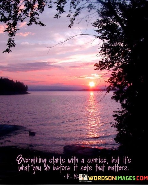 "Everything starts with a sunrise, but it's what you do before it sets that matters." This quote reflects the idea that beginnings are important, but it's the actions and efforts we put in throughout the day that truly shape our lives.

The sunrise symbolizes new opportunities and fresh starts. It's a chance to begin again and set a positive tone for the day ahead. However, the quote reminds us that it's not enough to simply start the day; what truly counts is how we use the time and opportunities presented to us.

The quote encourages us to make the most of each day, to work diligently, to pursue our goals, and to engage in meaningful actions. It's a call to be proactive, to make every moment count, and to create a positive impact in our own lives and the lives of others.

In essence, the quote reminds us that while beginnings hold promise, it's our actions, decisions, and efforts throughout the day that determine our progress and success. It's a reminder to be intentional, productive, and purposeful in all that we do, from sunrise to sunset.