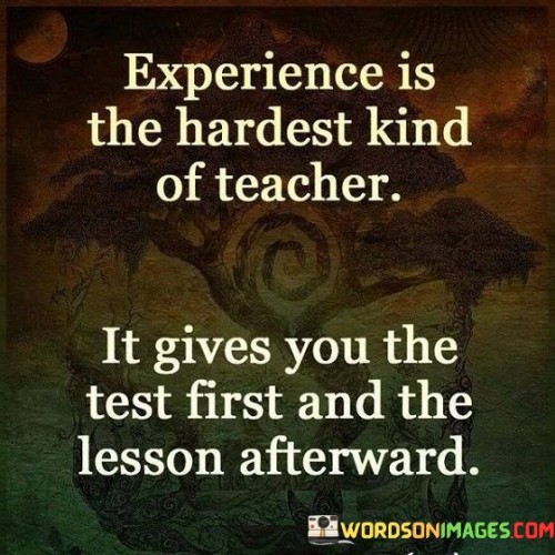Experience Is The Hardest Kind Of Teacher It Gives You Quotes