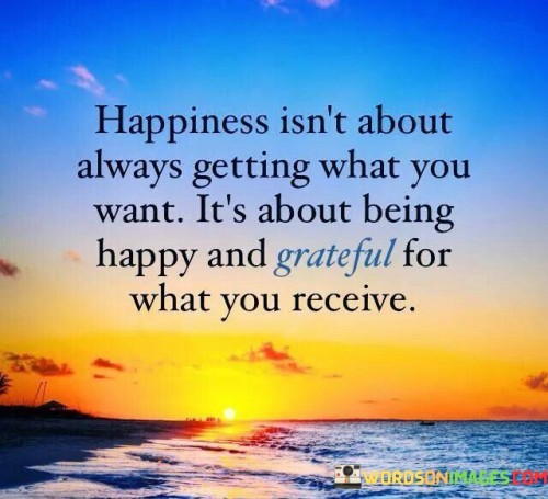 Happiness Isn't About Always Getting What You Want It's About Being Quotes