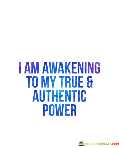 The quote reflects a profound realization and personal transformation. "I am awakening to my true and authentic power" suggests that the person has undergone a significant process of self-discovery and growth. They have come to recognize their innate strength, potential, and authenticity.

The first part, "I am awakening," indicates a newfound awareness or consciousness. It implies that the individual was once unaware of their full potential but has now become more enlightened and awakened to it. The second part, "to my true and authentic power," signifies that the person has discovered their genuine capabilities and strengths. They have let go of any false personas or limitations imposed by others and embraced their unique qualities, talents, and inner power.

Overall, the quote represents a journey of self-empowerment and self-realization. It is a declaration of embracing one's true self and recognizing the strength that lies within. This newfound understanding can lead to a more confident and purposeful life, where the individual can harness their authentic power to create positive change and fulfillment.