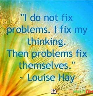 I-Do-Not-Fix-Problems-I-Fix-My-Thinking-Then-Problems-Quotes.jpeg