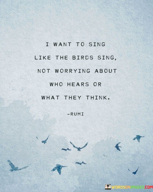 The quote expresses a desire for uninhibited self-expression, comparing it to how birds sing without concern for judgment. "I want to sing like the birds sing" signifies a longing to be authentic and free in expressing one's true self.

The phrase "not worrying about who hears or what they think" highlights a desire to break free from the constraints of external opinions and societal expectations. It reflects a yearning to embrace individuality and share one's voice without fear of criticism.

Overall, the quote promotes the idea of embracing one's unique voice and talents, just like birds singing their melodies in the open sky. It encourages authenticity and the freedom to express oneself fully, irrespective of others' judgments or perceptions. It serves as a reminder to be true to one's nature and not hold back in sharing the beauty of one's inner voice with the world.