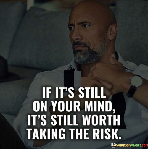 In the first paragraph, this phrase suggests that persistent thoughts indicate a worthwhile opportunity. It implies that if something continues to occupy your thoughts, it merits consideration. By emphasizing the importance of persistent interest, the phrase underscores the potential value of pursuing an idea or opportunity.

The second paragraph underscores the concept of assessing risk. It implies that if something remains in your thoughts, it might be worth the potential challenges. This part of the phrase highlights the idea that weighing the risks and benefits can help determine the worthiness of taking action.

In the third paragraph, the phrase signifies the importance of trusting your instincts. It encourages individuals to consider their persistent thoughts as signals of something meaningful. This phrase ultimately underscores the idea that ongoing interest can signal the potential value of taking a risk to explore and seize opportunities that align with your aspirations.