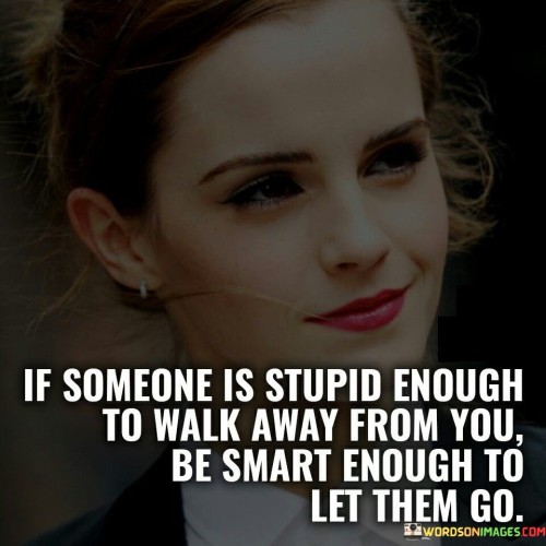 The quote advocates for self-respect and emotional maturity. "Stupid enough to walk away" implies a regrettable decision. "Be smart enough to let them go" signifies the importance of preserving one's dignity by allowing their departure. The quote emphasizes the value of detaching from those who choose to leave.

The quote underscores the idea of recognizing one's worth. It highlights the contrast between the unwise choice of leaving and the wisdom in allowing them to depart. "Let them go" emphasizes the power of self-awareness and understanding one's value.

In essence, the quote speaks to the importance of self-preservation. It emphasizes the need to prioritize one's emotional well-being by letting go of relationships that do not align with one's dignity and respect. The quote captures the significance of maintaining self-respect and emotional health in the face of someone's decision to walk away.