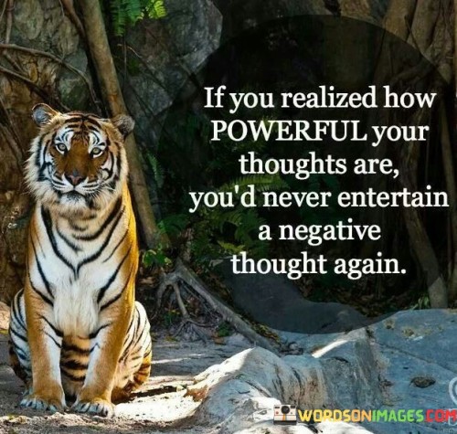 The quote emphasizes the immense impact of thoughts on our lives and the potential to overcome negativity. It suggests that recognizing the power of thoughts would deter one from entertaining negative thinking. In the first paragraph, the quote highlights the transformative potential of understanding the influence of thoughts on emotions and actions.

The second paragraph delves deeper into the quote's message. It points out that negative thoughts can be counterproductive and detrimental to well-being. By realizing the profound effect thoughts have on shaping experiences, individuals are encouraged to cultivate positive thinking habits that contribute to personal growth and happiness.

In the third paragraph, the quote encapsulates the essence of the mindset shift it promotes. It underscores the idea that awareness of thought power empowers individuals to reject negative patterns and embrace a more positive perspective. By acknowledging the connection between thoughts and emotions, the quote motivates individuals to strive for a mindset that fosters positivity, resilience, and a healthier outlook on life.