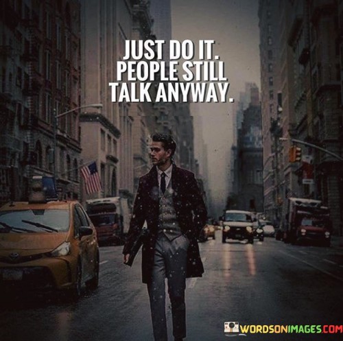 This quote is about the importance of taking action and not worrying too much about what other people think. No matter what you do, people will always talk, so it's best to just focus on doing what you think is right.

By taking action and doing what you believe in, you will be able to achieve your goals and make a difference in the world. You shouldn't let other people's opinions hold you back or stop you from pursuing your dreams.

Ultimately, this quote is about the importance of being true to yourself and not worrying too much about what other people think. If you can learn to let go of other people's opinions and focus on your own goals and aspirations, you will be much happier and more fulfilled in life.