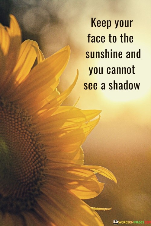 Keep-Your-Face-To-The-Sunshine-And-You-Cannot-See-A-Shadow-Quotes.jpeg