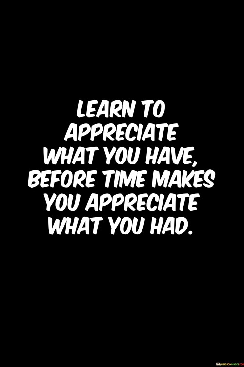 Learn To Appreciate What You Have Before Time Makes Quotes