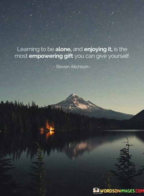 Learning To Be Alone And Enjoying It Is The Most Empowering Gift Quotes