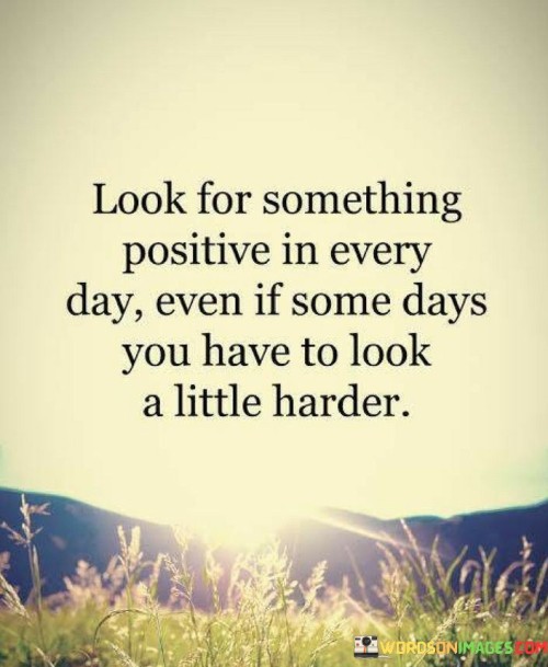 Look-For-Something-Positive-In-Every-Day-Even-If-Some-Days-Quotes.jpeg