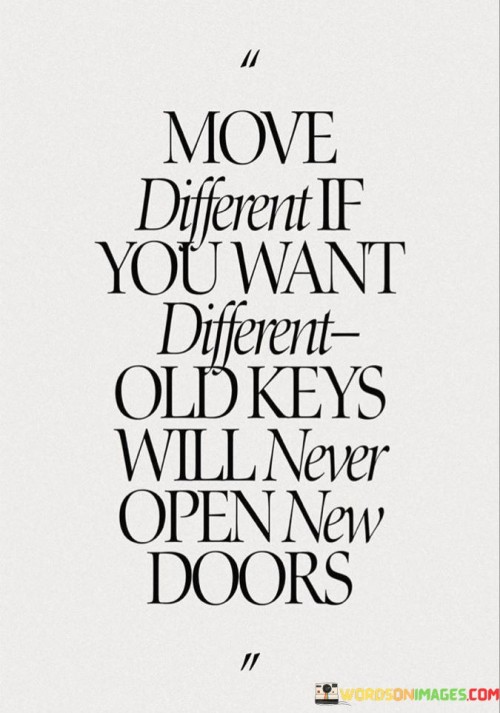 This quote is saying that if you want to achieve different results in your life, you need to change the way you approach things. If you keep doing the same things you've always done, you'll keep getting the same results.

By moving differently, you can open up new opportunities and achieve greater success in your life. You need to be willing to take risks and try new things if you want to achieve your goals.

Ultimately, this quote is about the importance of being open to change and being willing to try new things. If you can learn to move differently and approach things in a new way, you will be much more successful and achieve greater things in your life