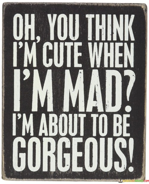 Oh You Think I'm Cute When I'm Mad Quotes
