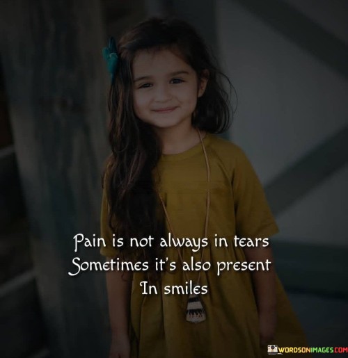 The quote acknowledges the complexity of pain. "Pain is not always in tears; sometimes it's also present in smiles" conveys that suffering can be hidden behind outward expressions of happiness.

The quote speaks to the duality of emotions. It implies that people can mask their pain with a smile, highlighting the complexity of human feelings.

In essence, the quote celebrates the depth of human experiences. It underscores the idea that emotions are nuanced and multifaceted, and that appearances can often be deceiving. This sentiment reflects the importance of empathy and understanding, as well as the recognition that everyone carries their own struggles, even if they're not always evident.