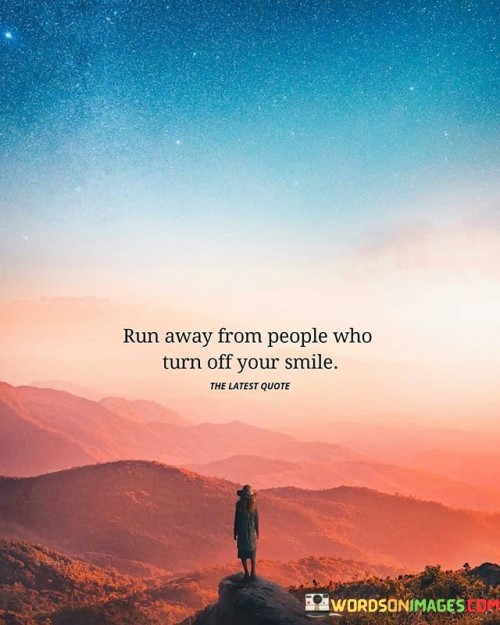 The quote emphasizes self-care and healthy relationships. "Run away from people who turn off your smile" advises prioritizing your well-being by avoiding individuals who negatively impact your happiness.

The quote speaks to the importance of surrounding oneself with positivity. It implies that staying away from those who bring you down is crucial for maintaining a positive and joyful outlook.

In essence, the quote celebrates the value of emotional boundaries. It underscores the idea that protecting your own happiness by distancing yourself from negativity is a necessary step toward maintaining a fulfilling and positive life. This sentiment reflects the significance of cultivating healthy relationships and prioritizing your own well-being.