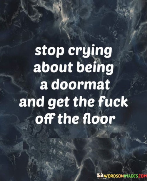 This quote urges individuals to stop complaining about being taken advantage of or mistreated, and instead, take action to stand up for themselves and assert their boundaries. It uses a metaphor of being a "doormat," someone who is easily exploited or walked over by others, to illustrate the feeling of being powerless and disrespected.

The phrase "stop crying" implies that dwelling on the situation without taking action is unproductive. Instead of wallowing in self-pity or frustration, the quote encourages individuals to reclaim their power and dignity. It urges them to remove themselves from the metaphorical "door" where others have been stepping on them and assert their right to be treated with respect and fairness.

In essence, the quote emphasizes the importance of self-empowerment and self-advocacy. It reminds individuals that they have the agency to change their circumstances and break free from being mistreated. By asserting themselves and setting clear boundaries, they can stop being a passive victim and become more assertive and in control of their own lives. It serves as a call to action for individuals to take charge of their own well-being and demand the respect they deserve.