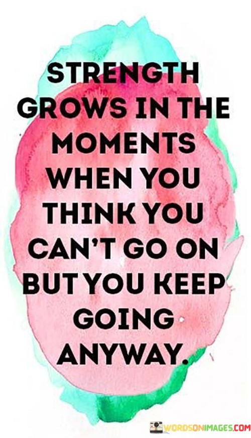 This quote conveys the idea that true strength emerges during moments of immense difficulty when one feels they can't endure any longer but chooses to keep pushing forward regardless. It emphasizes the transformative power of facing challenges and persevering through them. Rather than giving up, these moments of struggle become opportunities for personal growth and resilience.

The quote suggests that strength is not a fixed trait but something that can be cultivated and developed through adversity. It implies that when faced with seemingly insurmountable obstacles, individuals can tap into their inner reserves of determination and willpower, enabling them to endure and surpass the limits they once believed were unattainable. In these moments, individuals discover the depth of their strength, gaining confidence in their ability to handle future challenges.

Moreover, the quote reminds us that strength is not solely about physical prowess but also about mental and emotional fortitude. It highlights the power of the human spirit to persevere and thrive in the face of adversity. It encourages us to find strength in ourselves during difficult times and to appreciate the growth and resilience that emerge from overcoming life's obstacles. In essence, this quote serves as an inspiring reminder that strength is not just a quality we possess but a quality we build through our experiences and choices.