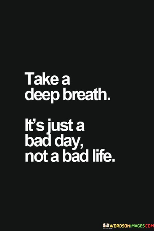 Take A Deep Breath It's Just A Bad Day Not A Bad Life Quotes