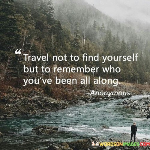 Travel-Not-To-Find-Yourself-But-To-Remember-Who-Youve-Been-All-Along-Quotes.jpeg