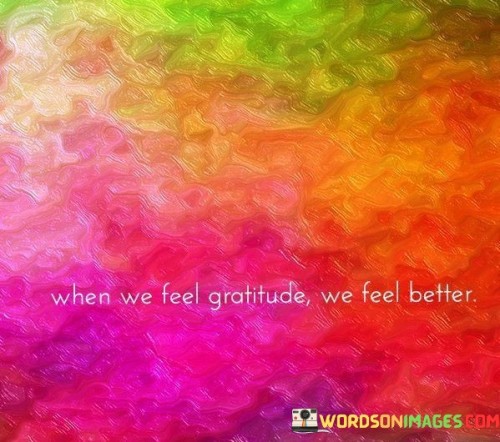 This straightforward statement underscores the positive impact of gratitude on our emotions. "When we feel gratitude, we feel better" suggests that acknowledging and appreciating the positives in our lives directly contributes to an improved emotional state. It emphasizes the connection between gratitude and well-being.

"When We Feel Gratitude, We Feel Better" captures the direct link between emotions and the practice of gratitude. It implies that when individuals take the time to recognize and express gratitude, they experience an uplift in their mood and overall emotional well-being. The phrase promotes the idea that focusing on the positives can counteract negative emotions and promote a more positive outlook.

The message encourages the recognition of gratitude as a tool for emotional regulation. By intentionally engaging in gratitude, individuals can tap into a reservoir of positive feelings and cultivate a more optimistic perspective. The phrase emphasizes the simplicity of this practice and its potential to improve one's mental and emotional state.
