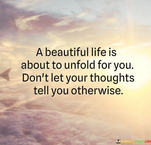 A Beautiful Life Is About To Unfold For You Don't Let Your Thoughts Quotes