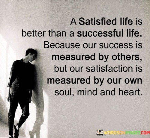 The quote asserts the value of contentment over external measures of success. It suggests that personal fulfillment is superior to societal recognition, as success is often judged by others while satisfaction is determined by one's own inner fulfillment. In the first paragraph, the quote introduces the concept of a satisfied life being preferable to a successful one.

The second paragraph delves deeper into the quote's meaning. It underscores the idea that societal definitions of success can be limiting, as they are influenced by external standards. In contrast, personal satisfaction is a gauge of alignment with one's inner values and desires.

In the third paragraph, the quote encapsulates its core message. It serves as a reflective reminder that seeking contentment within oneself leads to a deeper and more lasting sense of fulfillment. By prioritizing personal satisfaction over external validation, individuals can shape a more meaningful and authentic life. The quote encourages introspection and the pursuit of inner harmony rather than relying solely on societal benchmarks for success.