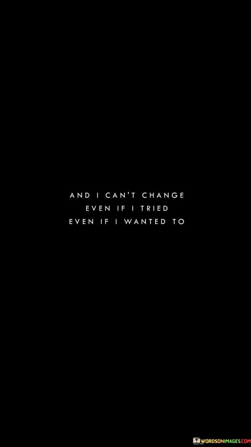 And-I-Cant-Change-Even-If-I-Tried-Even-If-I-Wanted-To-Quotes.jpeg