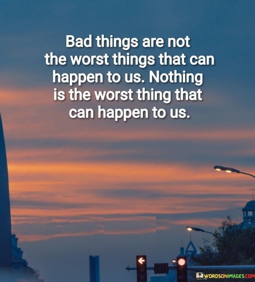 Bad-Things-Are-Not-The-Worst-Things-That-Can-Happen-To-Us-Quotes.jpeg